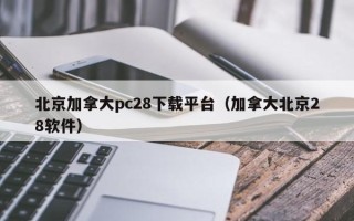 北京加拿大pc28下载平台（加拿大北京28软件）