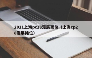 2021上海pc28漫展票价（上海cp28漫展摊位）