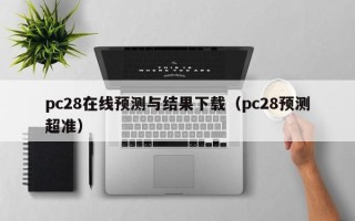 pc28在线预测与结果下载（pc28预测超准）