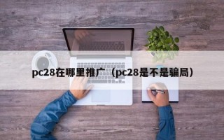 pc28在哪里推广（pc28是不是骗局）