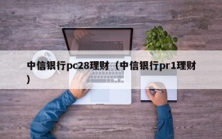 中信银行pc28理财（中信银行pr1理财）