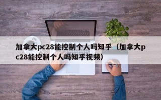 加拿大pc28能控制个人吗知乎（加拿大pc28能控制个人吗知乎视频）