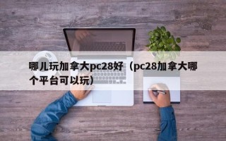 哪儿玩加拿大pc28好（pc28加拿大哪个平台可以玩）