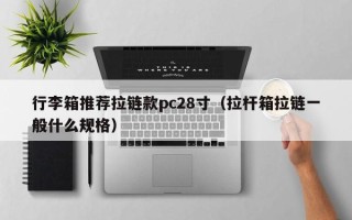 行李箱推荐拉链款pc28寸（拉杆箱拉链一般什么规格）