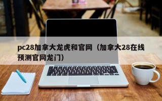 pc28加拿大龙虎和官网（加拿大28在线预测官网龙门）