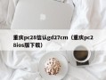 重庆pc28信认gd27cm（重庆pc28ios版下载）