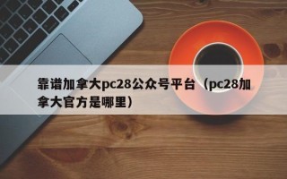 靠谱加拿大pc28公众号平台（pc28加拿大官方是哪里）