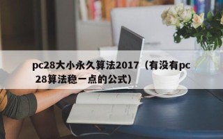 pc28大小永久算法2017（有没有pc 28算法稳一点的公式）