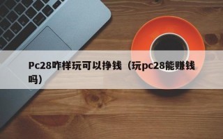 Pc28咋样玩可以挣钱（玩pc28能赚钱吗）