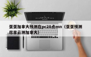 蛋蛋加拿大预测在pc28点mn（蛋蛋预测尽享云测加拿大）