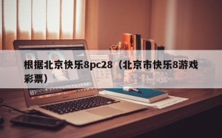 根据北京快乐8pc28（北京市快乐8游戏彩票）