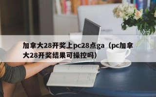 加拿大28开奖上pc28点ga（pc加拿大28开奖结果可操控吗）