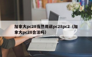 加拿大pc28当然用葳pc28pc2（加拿大pc28合法吗）