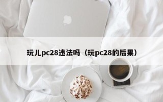 玩儿pc28违法吗（玩pc28的后果）