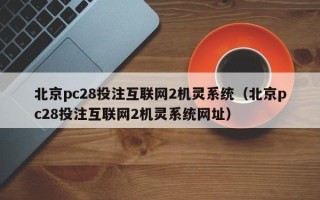 北京pc28投注互联网2机灵系统（北京pc28投注互联网2机灵系统网址）