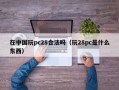 在中国玩pc28合法吗（玩28pc是什么东西）