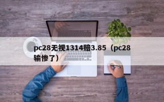 pc28无视1314赔3.85（pc28输惨了）