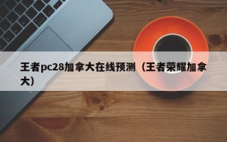 王者pc28加拿大在线预测（王者荣耀加拿大）