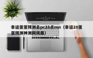 幸运蛋蛋预测去pc28点mn（幸运28蛋蛋预测神测网凤凰）