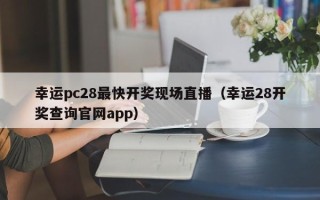 幸运pc28最快开奖现场直播（幸运28开奖查询官网app）