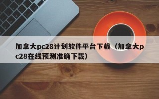 加拿大pc28计划软件平台下载（加拿大pc28在线预测准确下载）