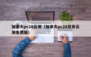 加拿大pc28云测（加拿大pc28尽享云测免费版）