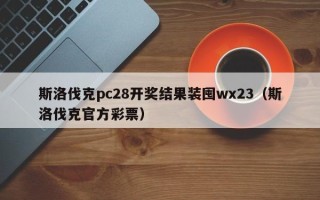 斯洛伐克pc28开奖结果装囤wx23（斯洛伐克官方彩票）