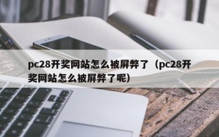 pc28开奖网站怎么被屏弊了（pc28开奖网站怎么被屏弊了呢）