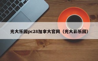 光大乐园pc28加拿大官网（光大彩乐园）