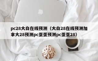 pc28大白在线预测（大白28在线预测加拿大28预测pc蛋蛋预测pc蛋蛋28）