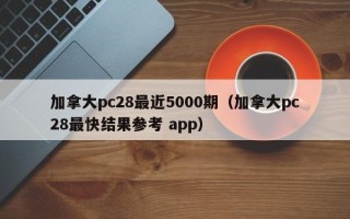 加拿大pc28最近5000期（加拿大pc28最快结果参考 app）