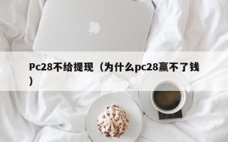 Pc28不给提现（为什么pc28赢不了钱）