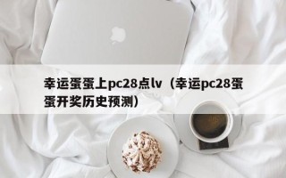 幸运蛋蛋上pc28点lv（幸运pc28蛋蛋开奖历史预测）