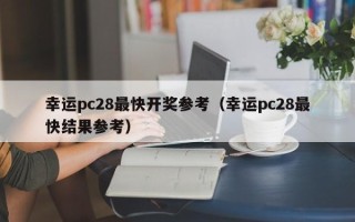 幸运pc28最快开奖参考（幸运pc28最快结果参考）