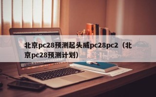 北京pc28预测起头威pc28pc2（北京pc28预测计划）