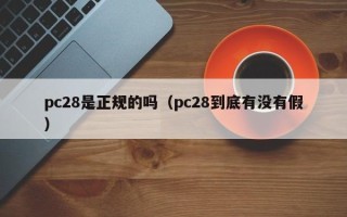 pc28是正规的吗（pc28到底有没有假）