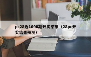 pc28近1000期开奖结果（28pc开奖结果预测）