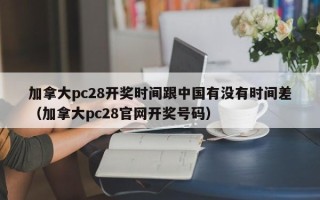 加拿大pc28开奖时间跟中国有没有时间差（加拿大pc28官网开奖号码）