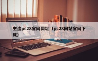 主流pc28官网网址（pc28网站官网下载）