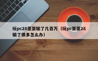 玩pc28蛋蛋输了几百万（玩pc蛋蛋28输了很多怎么办）