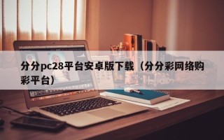 分分pc28平台安卓版下载（分分彩网络购彩平台）