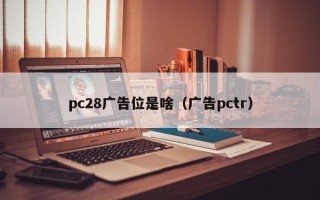 pc28广告位是啥（广告pctr）