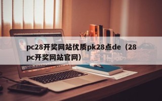 pc28开奖网站优质pk28点de（28pc开奖网站官网）