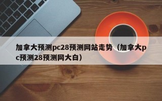 加拿大预测pc28预测网站走势（加拿大pc预测28预测网大白）