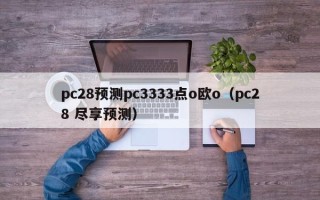 pc28预测pc3333点o欧o（pc28 尽享预测）