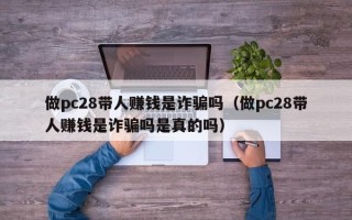 做pc28带人赚钱是诈骗吗（做pc28带人赚钱是诈骗吗是真的吗）