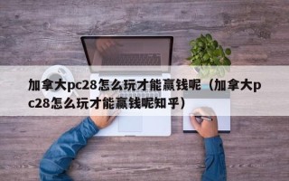 加拿大pc28怎么玩才能赢钱呢（加拿大pc28怎么玩才能赢钱呢知乎）