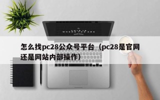 怎么找pc28公众号平台（pc28是官网还是网站内部操作）