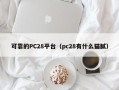 可靠的PC28平台（pc28有什么猫腻）