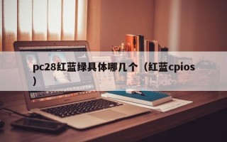 pc28红蓝绿具体哪几个（红蓝cpios）